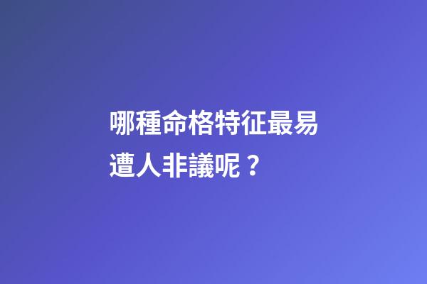 哪種命格特征最易遭人非議呢？